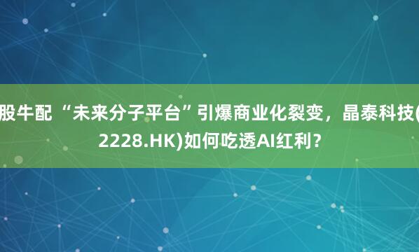 股牛配 “未来分子平台”引爆商业化裂变，晶泰科技(2228.HK)如何吃透AI红利？