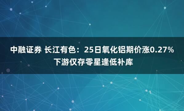 中融证券 长江有色：25日氧化铝期价涨0.27% 下游仅存零星逢低补库