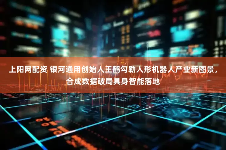 上阳网配资 银河通用创始人王鹤勾勒人形机器人产业新图景，合成数据破局具身智能落地