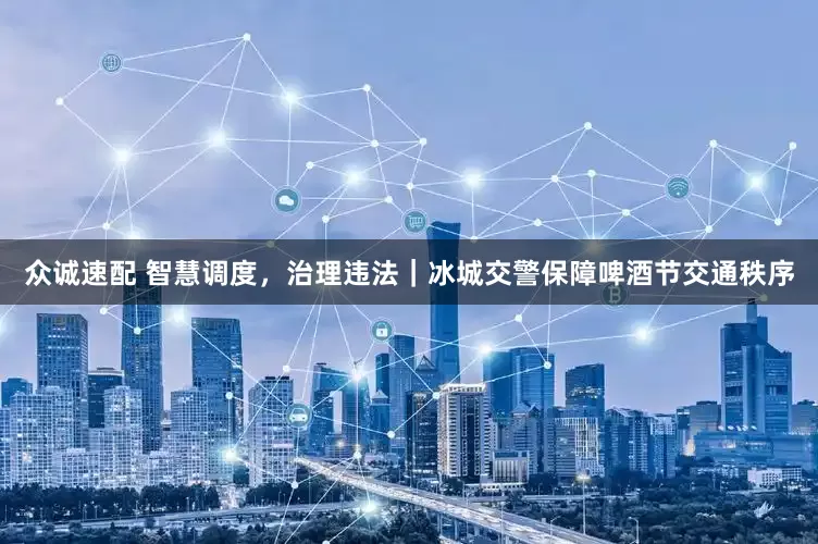 众诚速配 智慧调度，治理违法｜冰城交警保障啤酒节交通秩序