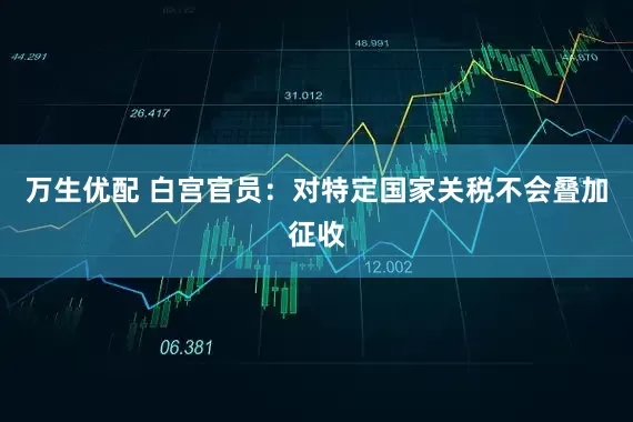 万生优配 白宫官员：对特定国家关税不会叠加征收