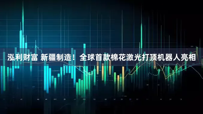 泓利财富 新疆制造！全球首款棉花激光打顶机器人亮相
