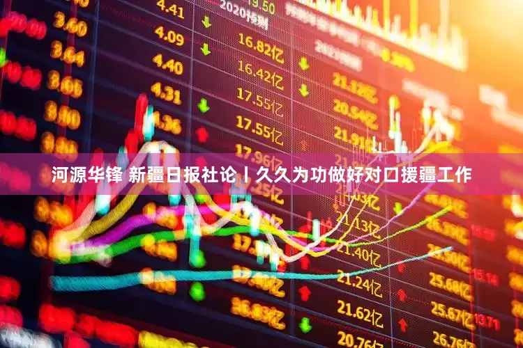 河源华锋 新疆日报社论丨久久为功做好对口援疆工作