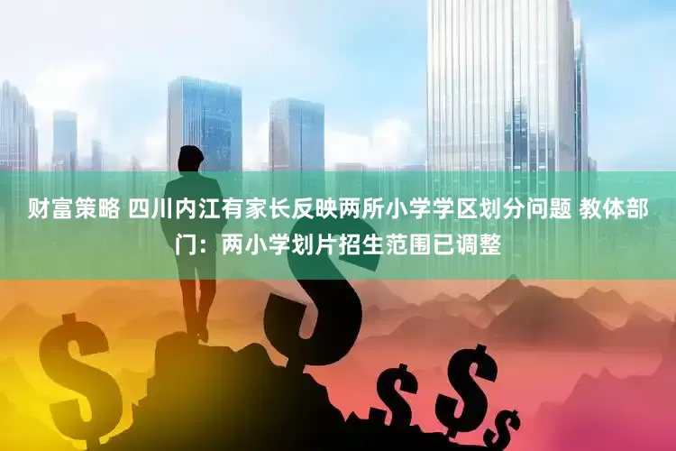 财富策略 四川内江有家长反映两所小学学区划分问题 教体部门：两小学划片招生范围已调整