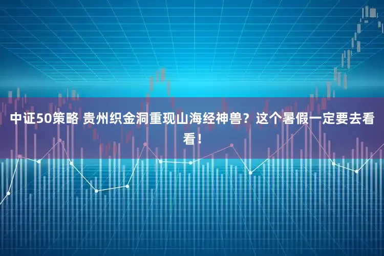 中证50策略 贵州织金洞重现山海经神兽？这个暑假一定要去看看！