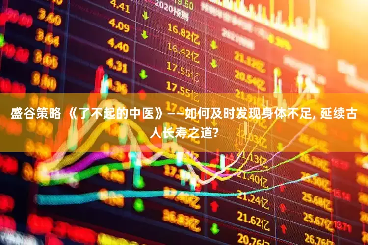 盛谷策略 《了不起的中医》——如何及时发现身体不足, 延续古人长寿之道?