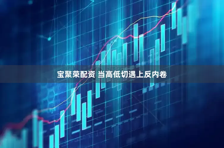 宝聚荣配资 当高低切遇上反内卷