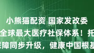 小熊猫配资 国家发改委：我国建成全球最大医疗社保体系！托育养老保障同步升级，健康中国根基更稳！_方面_民生_周海兵