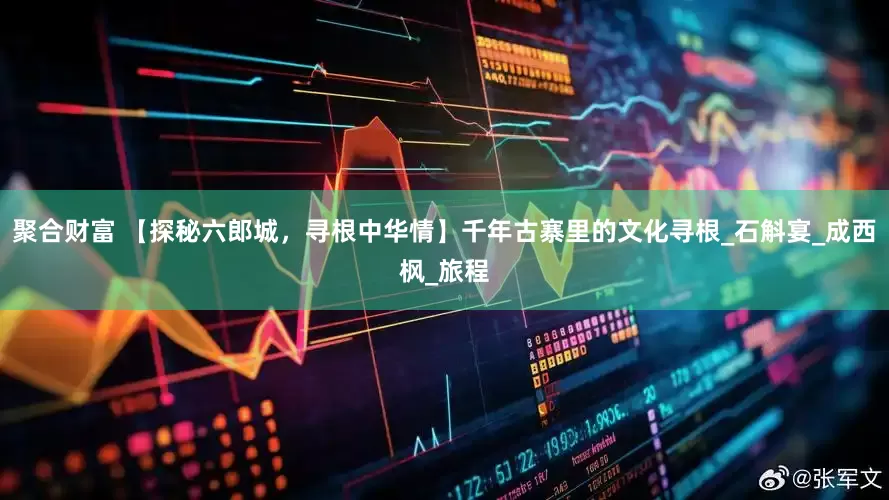 聚合财富 【探秘六郎城，寻根中华情】千年古寨里的文化寻根_石斛宴_成西枫_旅程