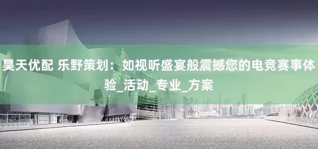 昊天优配 乐野策划：如视听盛宴般震撼您的电竞赛事体验_活动_专业_方案