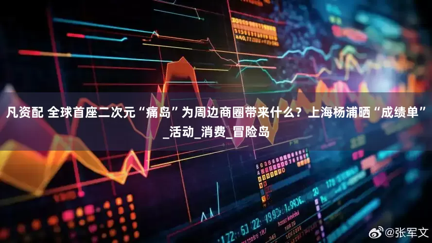 凡资配 全球首座二次元“痛岛”为周边商圈带来什么？上海杨浦晒“成绩单”_活动_消费_冒险岛