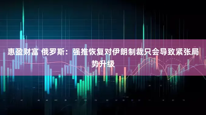 惠盈财富 俄罗斯：强推恢复对伊朗制裁只会导致紧张局势升级