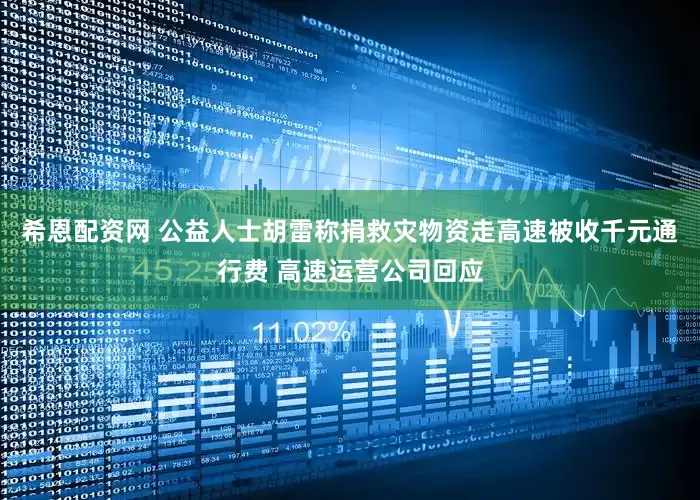 希恩配资网 公益人士胡雷称捐救灾物资走高速被收千元通行费 高速运营公司回应
