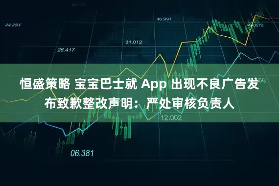 恒盛策略 宝宝巴士就 App 出现不良广告发布致歉整改声明：严处审核负责人