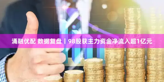 涌融优配 数据复盘丨98股获主力资金净流入超1亿元