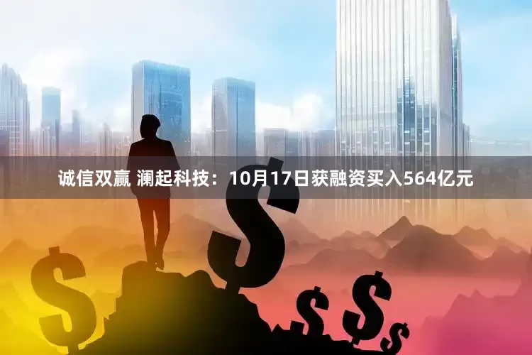 诚信双赢 澜起科技：10月17日获融资买入564亿元