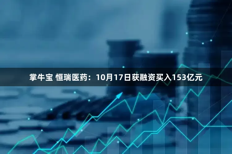 掌牛宝 恒瑞医药：10月17日获融资买入153亿元